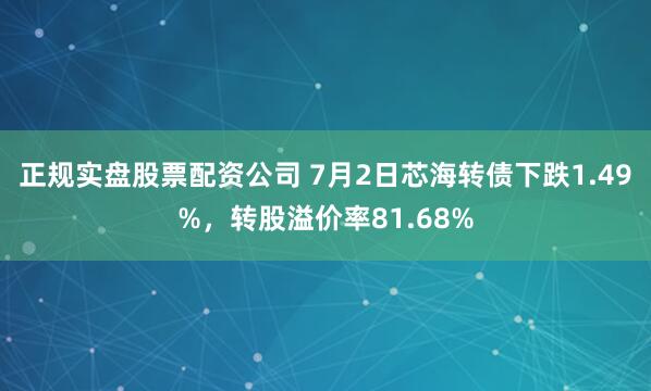 正规实盘股票配资公司 7月2日芯海转债下跌1.49%，转股溢价率81.68%