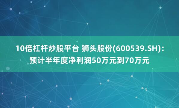 10倍杠杆炒股平台 狮头股份(600539.SH)：预计半年度净利润50万元到70万元