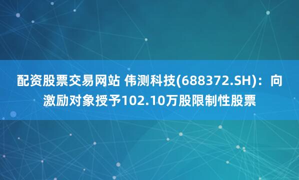 配资股票交易网站 伟测科技(688372.SH)：向激励对象授予102.10万股限制性股票