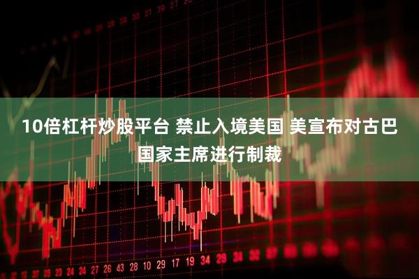 10倍杠杆炒股平台 禁止入境美国 美宣布对古巴国家主席进行制裁