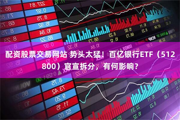 配资股票交易网站 势头太猛！百亿银行ETF（512800）官宣拆分，有何影响？