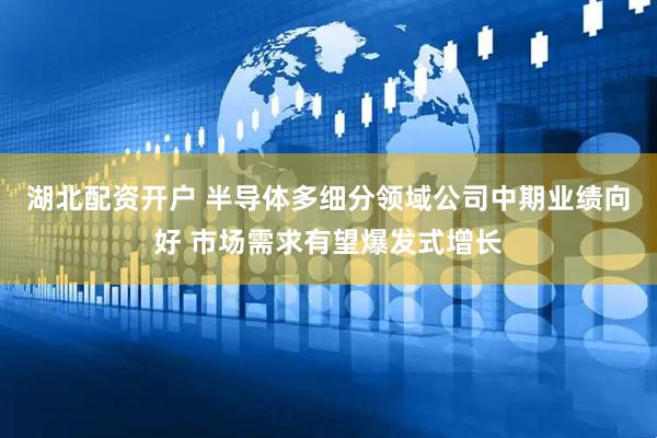 湖北配资开户 半导体多细分领域公司中期业绩向好 市场需求有望爆发式增长