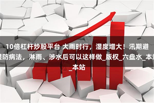 10倍杠杆炒股平台 大雨时行，湿度增大！汛期避湿防病法，淋雨、涉水后可以这样做_版权_六盘水_本站