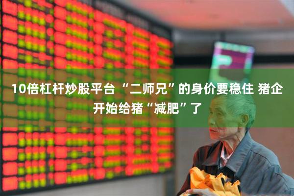 10倍杠杆炒股平台 “二师兄”的身价要稳住 猪企开始给猪“减肥”了