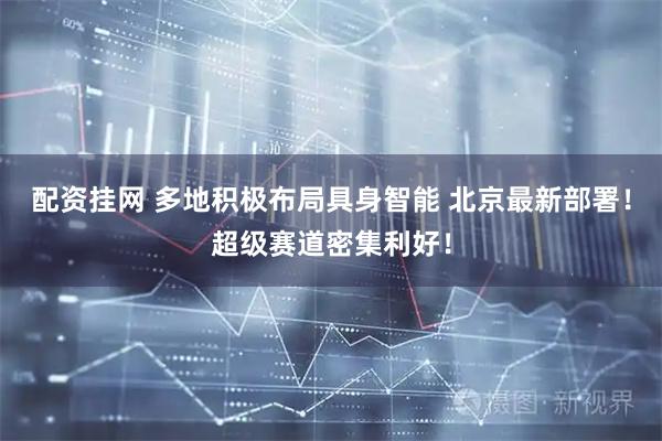 配资挂网 多地积极布局具身智能 北京最新部署！超级赛道密集利好！