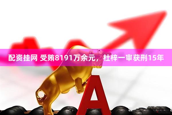配资挂网 受贿8191万余元，杜梓一审获刑15年
