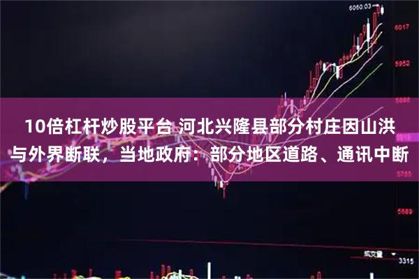 10倍杠杆炒股平台 河北兴隆县部分村庄因山洪与外界断联，当地政府：部分地区道路、通讯中断