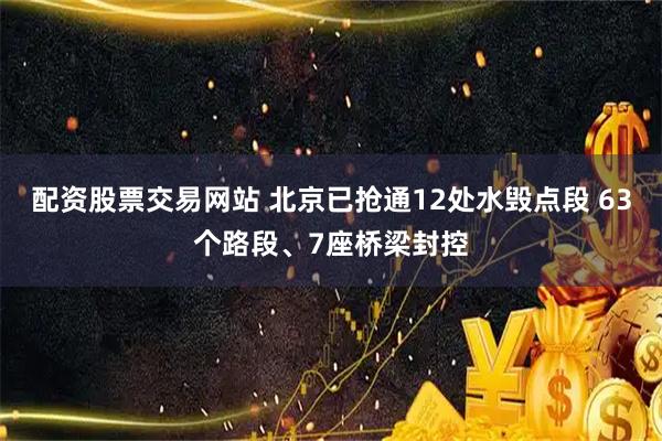 配资股票交易网站 北京已抢通12处水毁点段 63个路段、7座桥梁封控