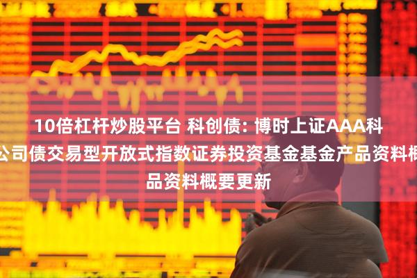 10倍杠杆炒股平台 科创债: 博时上证AAA科技创新公司债交易型开放式指数证券投资基金基金产品资料概要更新