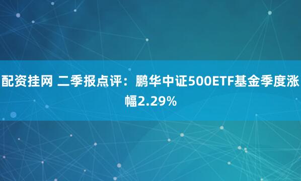 配资挂网 二季报点评：鹏华中证500ETF基金季度涨幅2.29%