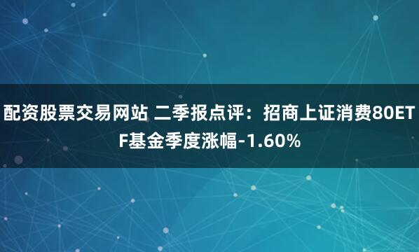 配资股票交易网站 二季报点评：招商上证消费80ETF基金季度涨幅-1.60%