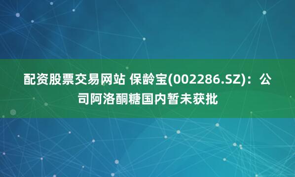 配资股票交易网站 保龄宝(002286.SZ)：公司阿洛酮糖国内暂未获批