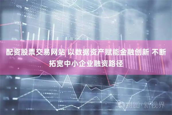 配资股票交易网站 以数据资产赋能金融创新 不断拓宽中小企业融资路径