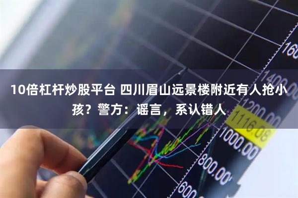 10倍杠杆炒股平台 四川眉山远景楼附近有人抢小孩？警方：谣言，系认错人