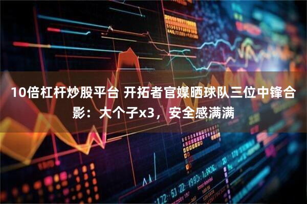 10倍杠杆炒股平台 开拓者官媒晒球队三位中锋合影：大个子x3，安全感满满