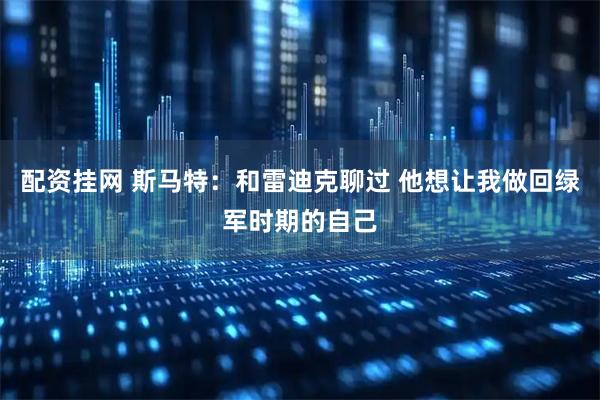 配资挂网 斯马特：和雷迪克聊过 他想让我做回绿军时期的自己