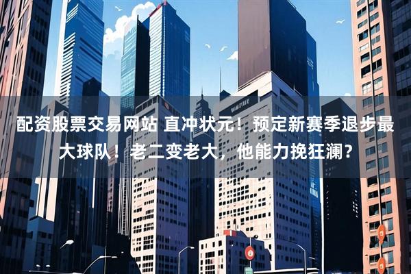 配资股票交易网站 直冲状元！预定新赛季退步最大球队！老二变老大，他能力挽狂澜？