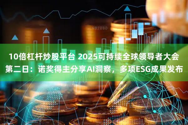 10倍杠杆炒股平台 2025可持续全球领导者大会第二日：诺奖得主分享AI洞察，多项ESG成果发布