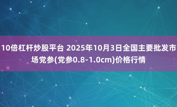 10倍杠杆炒股平台 2025年10月3日全国主要批发市场党参(党参0.8-1.0cm)价格行情