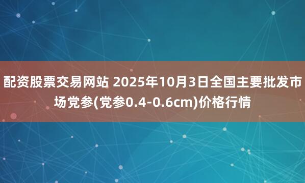 配资股票交易网站 2025年10月3日全国主要批发市场党参(党参0.4-0.6cm)价格行情