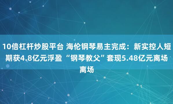 10倍杠杆炒股平台 海伦钢琴易主完成：新实控人短期获4.8亿元浮盈 “钢琴教父”套现5.48亿元离场