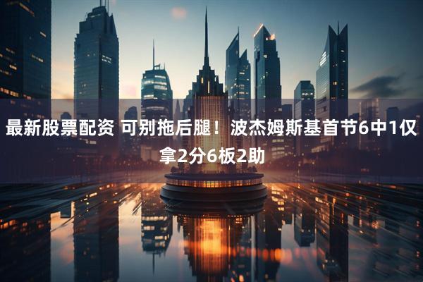 最新股票配资 可别拖后腿！波杰姆斯基首节6中1仅拿2分6板2助