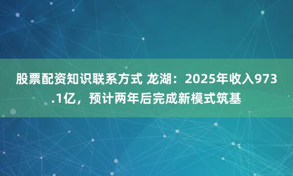 股票配资知识联系方式 龙湖：2025年收入973.1亿，预计两年后完成新模式筑基