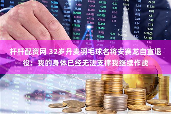 杆杆配资网 32岁丹麦羽毛球名将安赛龙自宣退役：我的身体已经无法支撑我继续作战