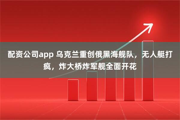配资公司app 乌克兰重创俄黑海舰队，无人艇打疯，炸大桥炸军舰全面开花