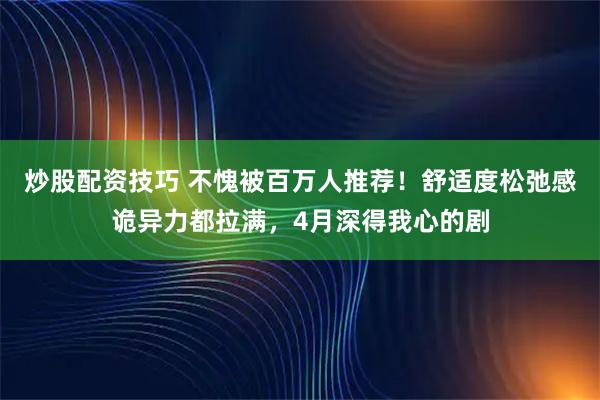 炒股配资技巧 不愧被百万人推荐！舒适度松弛感诡异力都拉满，4月深得我心的剧