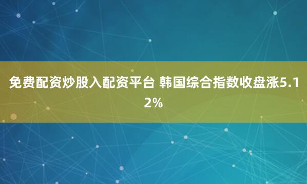 免费配资炒股入配资平台 韩国综合指数收盘涨5.12%