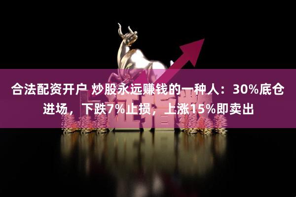 合法配资开户 炒股永远赚钱的一种人：30%底仓进场，下跌7%止损，上涨15%即卖出
