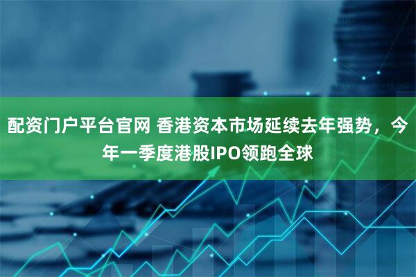 配资门户平台官网 香港资本市场延续去年强势，今年一季度港股IPO领跑全球