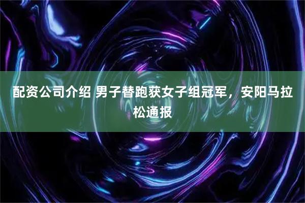 配资公司介绍 男子替跑获女子组冠军，安阳马拉松通报