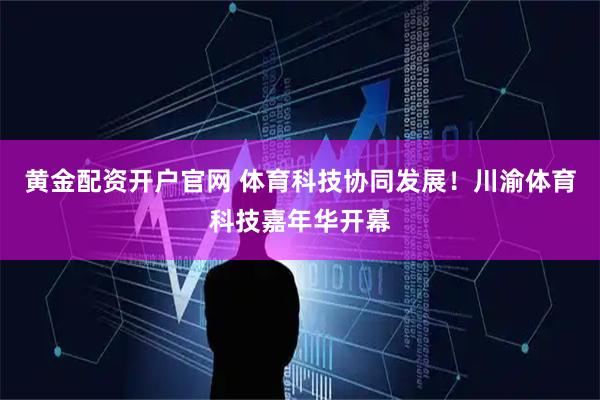 黄金配资开户官网 体育科技协同发展！川渝体育科技嘉年华开幕