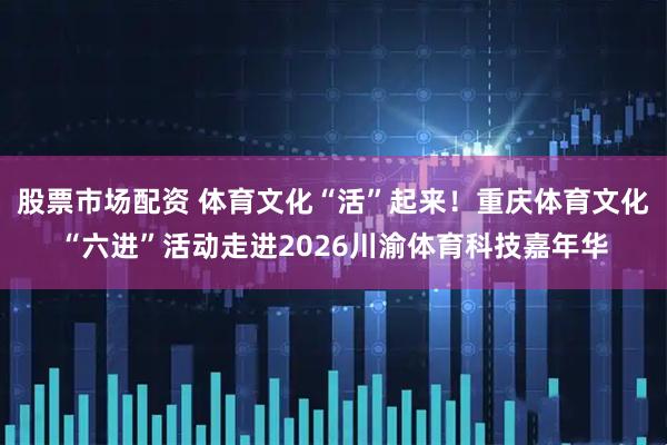 股票市场配资 体育文化“活”起来！重庆体育文化“六进”活动走进2026川渝体育科技嘉年华