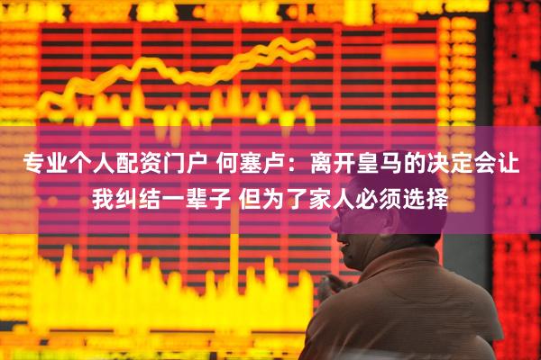 专业个人配资门户 何塞卢：离开皇马的决定会让我纠结一辈子 但为了家人必须选择
