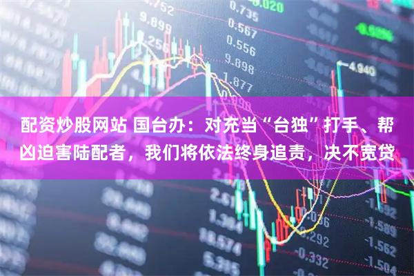 配资炒股网站 国台办：对充当“台独”打手、帮凶迫害陆配者，我们将依法终身追责，决不宽贷