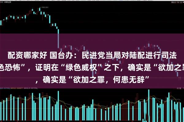 配资哪家好 国台办：民进党当局对陆配进行司法迫害、搞“绿色恐怖”，证明在“绿色威权”之下，确实是“欲加之罪，何患无辞”