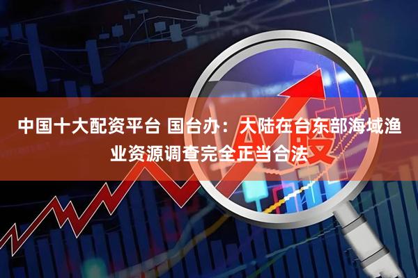 中国十大配资平台 国台办：大陆在台东部海域渔业资源调查完全正当合法